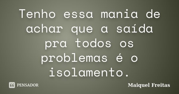 Tenho essa mania de achar que a saída pra todos os problemas é o isolamento.... Frase de Maiquel Freitas.