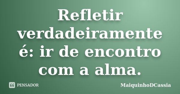 Refletir verdadeiramente é: ir de encontro com a alma.... Frase de MaiquinhoDCassia.