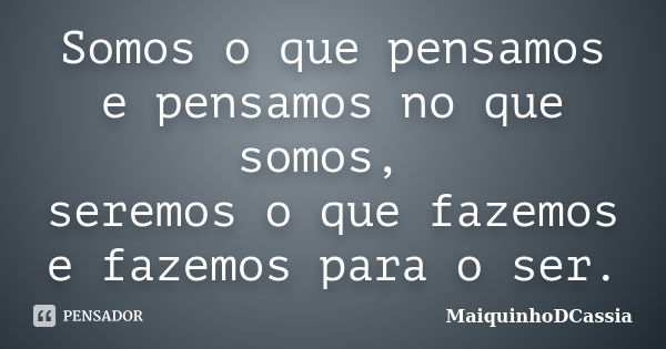 Somos o que pensamos e pensamos no que somos, seremos o que fazemos e fazemos para o ser.... Frase de MaiquinhoDCassia.