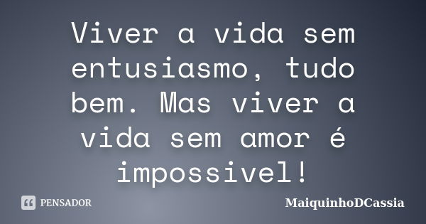 Viver a vida sem entusiasmo, tudo bem. Mas viver a vida sem amor é impossivel!... Frase de Maiquinhodcassia.