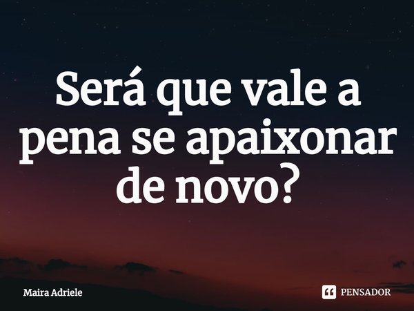 ⁠Será que vale a pena se apaixonar de novo?... Frase de Maira Adriele.
