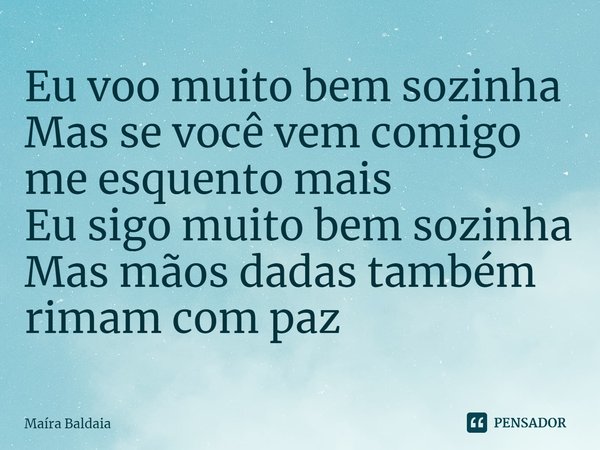 ⁠Eu voo muito bem sozinha
Mas se você vem comigo me esquento mais
Eu sigo muito bem sozinha
Mas mãos dadas também rimam com paz... Frase de Maíra Baldaia.