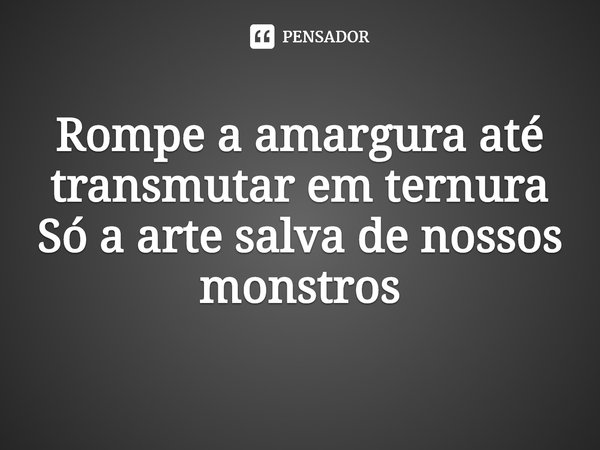 ⁠Rompe a amargura até transmutar em ternura
Só a arte salva de nossos monstros... Frase de Maíra Baldaia.