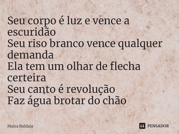 ⁠Seu corpo é luz e vence a escuridão
Seu riso branco vence qualquer demanda
Ela tem um olhar de flecha certeira
Seu canto é revolução
Faz água brotar do chão... Frase de Maíra Baldaia.