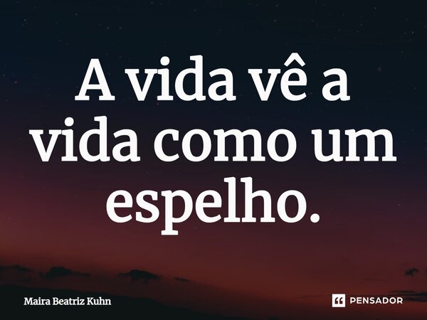 ⁠A vida vê a vida como um espelho.... Frase de Maira Beatriz Kuhn.