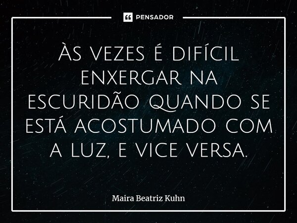 Às vezes é difícil enxergar na escuridão quando se está acostumado com a luz, e vice-versa.... Frase de Maira Beatriz Kuhn.