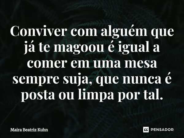 ⁠Conviver com alguém que já te magoou é igual a comer em uma mesa sempre suja, que nunca é posta ou limpa por tal.... Frase de Maira Beatriz Kuhn.