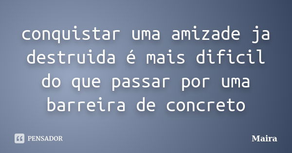 conquistar uma amizade ja destruida é mais dificil do que passar por uma barreira de concreto... Frase de Maira.