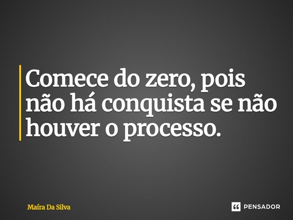Comece do zero, pois não há conquista se não houver o processo.... Frase de Maíra Da Silva.