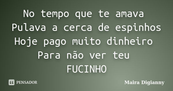 No tempo que te amava Pulava a cerca de espinhos Hoje pago muito dinheiro Para não ver teu FUCINHO... Frase de Maira Digianny.