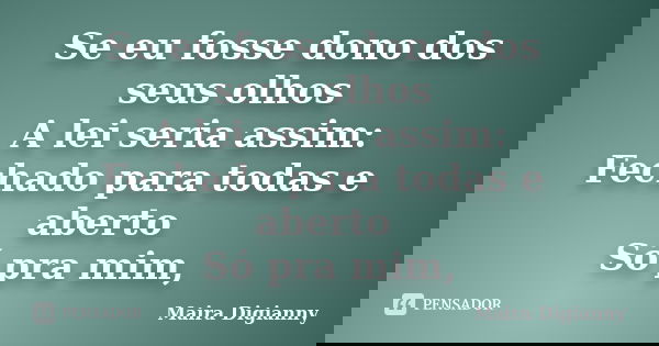Se eu fosse dono dos seus olhos A lei seria assim: Fechado para todas e aberto Só pra mim,... Frase de Maira Digianny.
