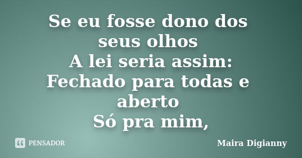 Se eu fosse dono dos seus olhos A lei seria assim: Fechado para todas e aberto Só pra mim,... Frase de Maira Digianny.