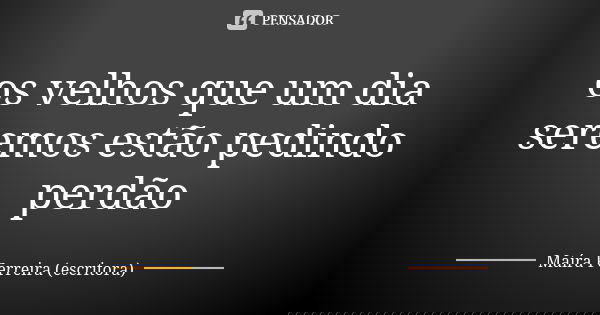 os velhos que um dia seremos estão pedindo perdão... Frase de Maíra Ferreira (escritora).