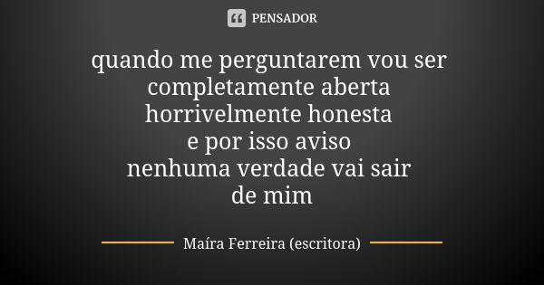 quando me perguntarem vou ser completamente aberta horrivelmente honesta e por isso aviso nenhuma verdade vai sair de mim... Frase de Maíra Ferreira (escritora).