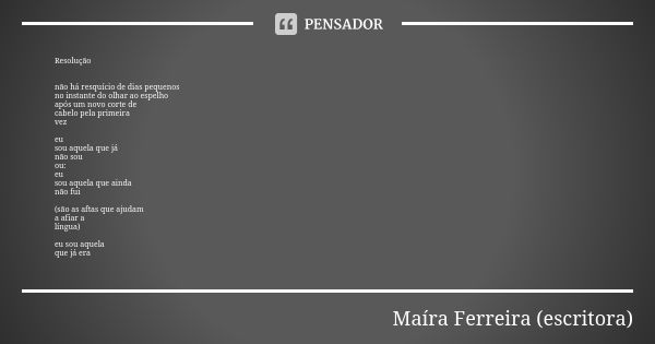 Resolução não há resquício de dias pequenos
no instante do olhar ao espelho
após um novo corte de
cabelo pela primeira
vez eu
sou aquela que já
não sou
ou:
eu
s... Frase de Maíra Ferreira (escritora).