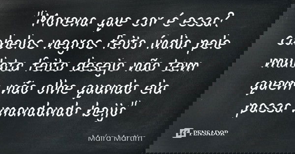 "Morena que cor é essa? cabelos negros feito índia pele mulata feito desejo não tem quem não olhe quando ela passa mandando beijo"... Frase de Maíra Martim.