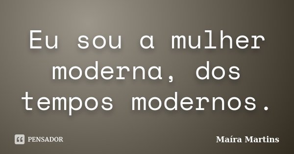 Eu sou a mulher moderna, dos tempos modernos.... Frase de Maíra Martins.