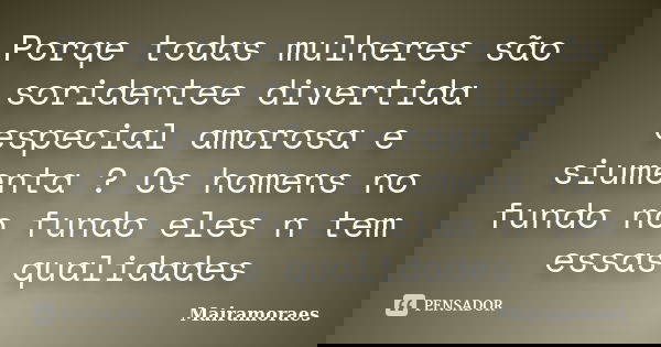 Porqe todas mulheres são soridentee divertida especial amorosa e siumenta ? Os homens no fundo no fundo eles n tem essas qualidades... Frase de Mairamoraes.