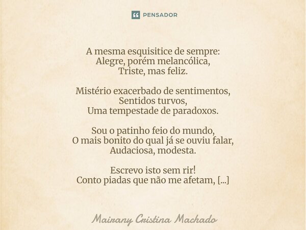 A mesma esquisitice de sempre: Alegre, porém melancólica, Triste, mas feliz. Mistério exacerbado de sentimentos, Sentidos turvos, Uma tempestade de paradoxos. S... Frase de Mairany Cristina Machado.