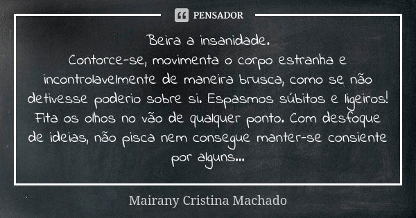 Beira a insanidade. Contorce-se, movimenta o corpo estranha e incontrolavelmente de maneira brusca, como se não detivesse poderio sobre si. Espasmos súbitos e l... Frase de Mairany Cristina Machado.