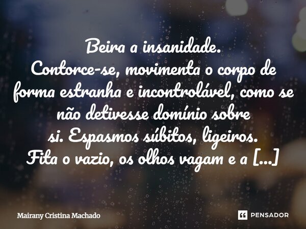 Beira a insanidade. Contorce-se, movimenta o corpo de forma estranha e incontrolável, como se não detivesse domínio sobre si.Espasmos súbitos, ligeiros. Fita o... Frase de Mairany Cristina Machado.
