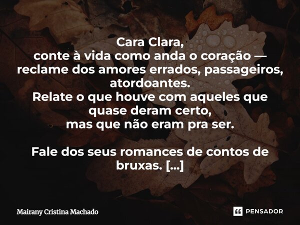 Cara Clara, conte à vida como anda o coração — reclame dos amores errados, passageiros, atordoantes. Relate o que houve com aqueles que quase deram certo, mas q... Frase de Mairany Cristina Machado.