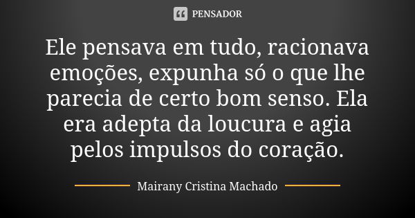 Ele pensava em tudo, racionava emoções, expunha só o que lhe parecia de certo bom senso. Ela era adepta da loucura e agia pelos impulsos do coração.... Frase de Mairany Cristina Machado.