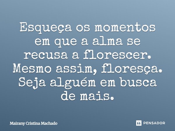 ⁠Esqueça os momentos em que a alma se recusa a florescer. Mesmo assim, floresça. Seja alguém em busca de mais.... Frase de Mairany Cristina Machado.