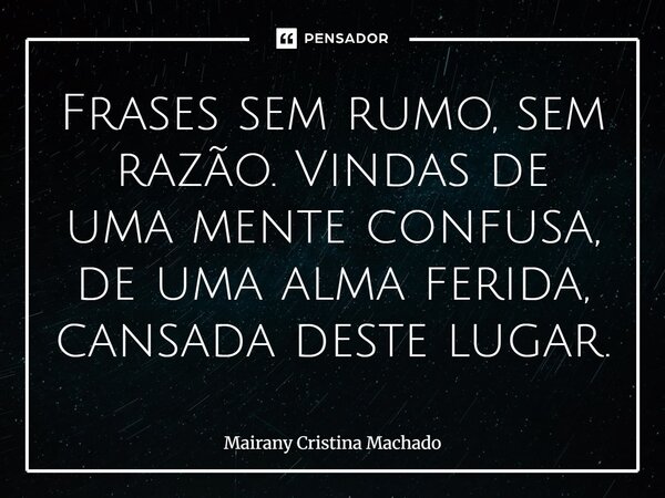 ⁠Frases sem rumo, sem razão. Vindas de uma mente confusa, de uma alma ferida, cansada deste lugar.... Frase de Mairany Cristina Machado.