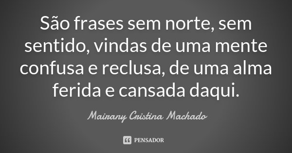 São frases sem norte, sem sentido, vindas de uma mente confusa e reclusa, de uma alma ferida e cansada daqui.... Frase de Mairany Cristina Machado.