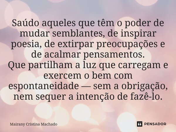 Saúdo aqueles que têm o poder de mudar semblantes, de inspirar poesia, de extirpar preocupações e de acalmar pensamentos. Que partilham a luz que carregam e ex... Frase de Mairany Cristina Machado.