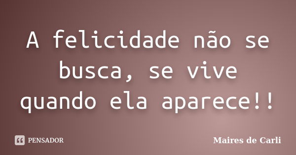 A felicidade não se busca, se vive quando ela aparece!!... Frase de Maires de Carli.