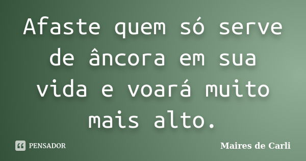 Afaste quem só serve de âncora em sua vida e voará muito mais alto.... Frase de Maíres de Carli.