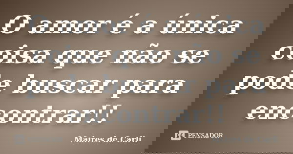 O amor é a única coisa que não se pode buscar para encontrar!!... Frase de Maires de Carli.