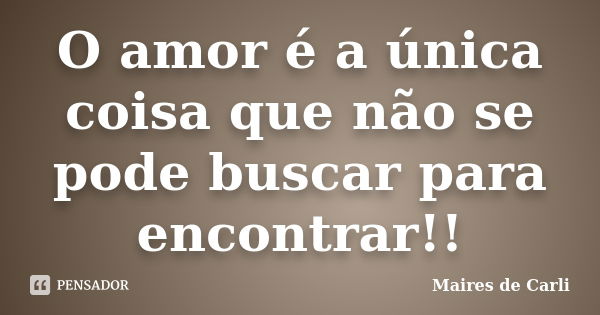 O amor é a única coisa que não se pode buscar para encontrar!!... Frase de Maires de Carli.