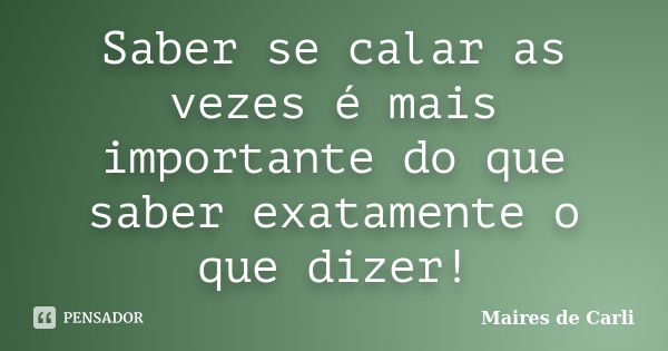 Saber se calar as vezes é mais importante do que saber exatamente o que dizer!... Frase de Maires de Carli.