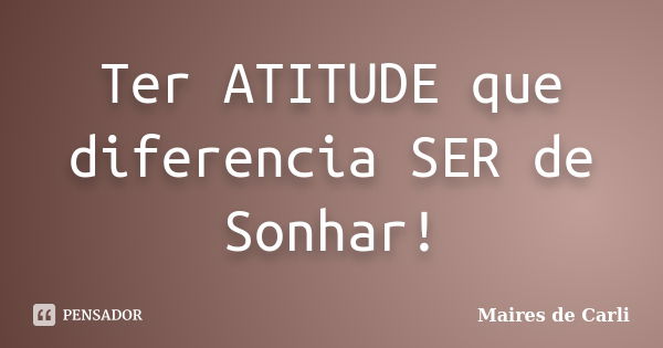 Ter ATITUDE que diferencia SER de Sonhar!... Frase de Maires de Carli.