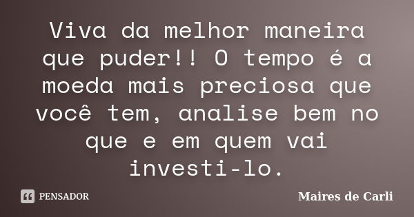 Viva da melhor maneira que puder!! O tempo é a moeda mais preciosa que você tem, analise bem no que e em quem vai investi-lo.... Frase de Maíres de Carli.