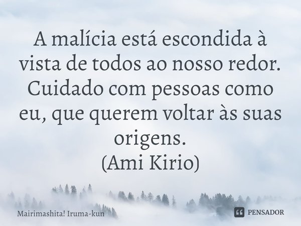 ⁠A malícia está escondida à vista de todos ao nosso redor. Cuidado com pessoas como eu, que querem voltar às suas origens.
(Ami Kirio)... Frase de Mairimashita! Iruma-kun.