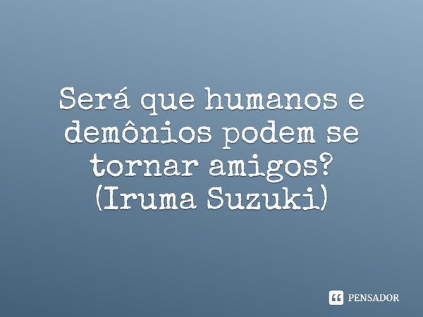 Será que humanos e demônios podem se tornar amigos?
(Iruma Suzuki)... Frase de Mairimashita! Iruma-kun.