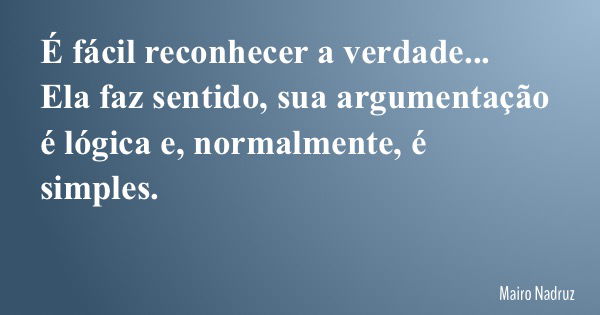 É fácil reconhecer a verdade... Ela faz sentido, sua argumentação é lógica e, normalmente, é simples.... Frase de Mairo Nadruz.