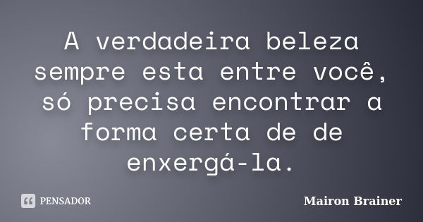 A verdadeira beleza sempre esta entre você, só precisa encontrar a forma certa de de enxergá-la.... Frase de Mairon Brainer.