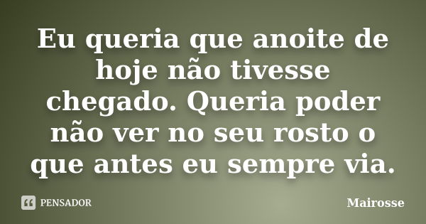 Eu queria que anoite de hoje não tivesse chegado. Queria poder não ver no seu rosto o que antes eu sempre via.... Frase de Mairosse.