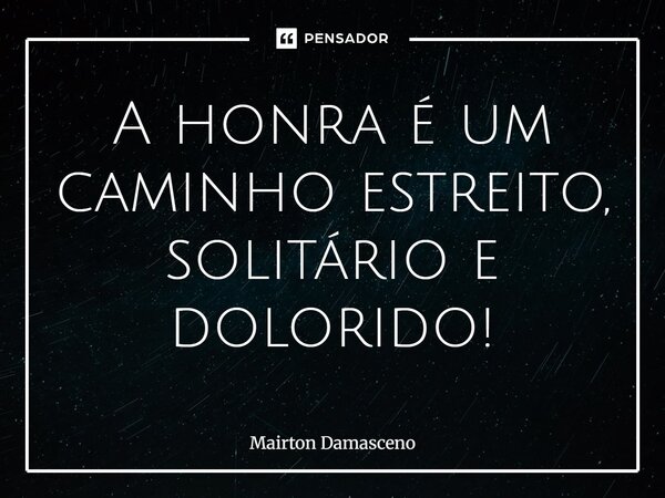 ⁠A honra é um caminho estreito, solitário e dolorido!... Frase de Mairton Damasceno.