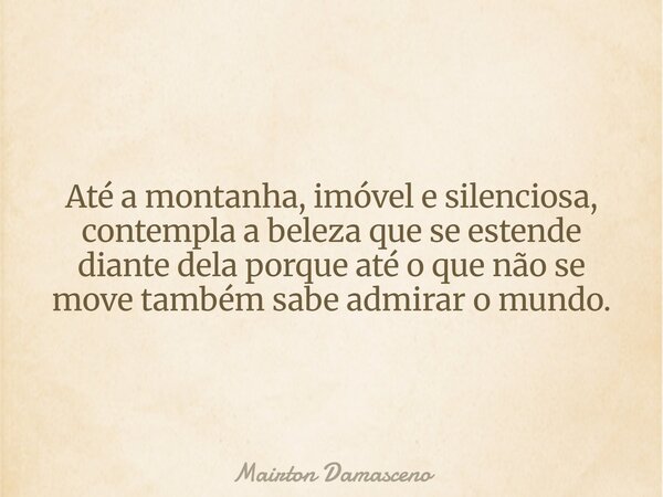 Até a montanha, imóvel e silenciosa, contempla a beleza que se estende diante dela porque até o que não se move também sabe admirar o mundo.... Frase de Mairton Damasceno.