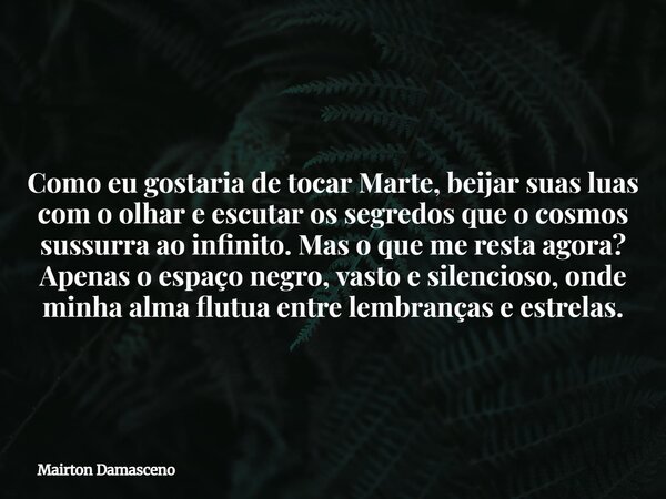 Como eu gostaria de tocar Marte, beijar suas luas com o olhar e escutar os segredos que o cosmos sussurra ao infinito. Mas o que me resta agora? Apenas o espaço... Frase de Mairton Damasceno.