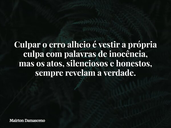Culpar o erro alheio é vestir a própria culpa com palavras de inocência, mas os atos, silenciosos e honestos, sempre revelam a verdade.... Frase de Mairton Damasceno.