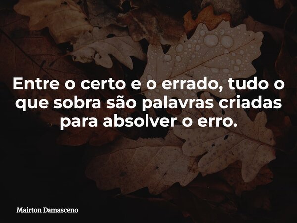 Entre o certo e o errado, tudo o que sobra são palavras criadas para absolver o erro.... Frase de Mairton Damasceno.