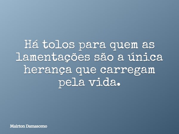 Há tolos para quem as lamentações são a única herança que carregam pela vida.... Frase de Mairton Damasceno.