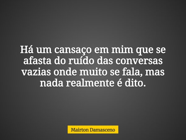 Há um cansaço em mim que se afasta do ruído das conversas vazias onde muito se fala, mas nada realmente é dito.... Frase de Mairton Damasceno.